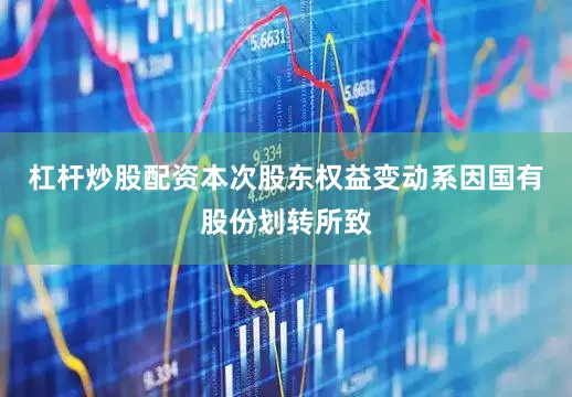 杠杆炒股配资本次股东权益变动系因国有股份划转所致