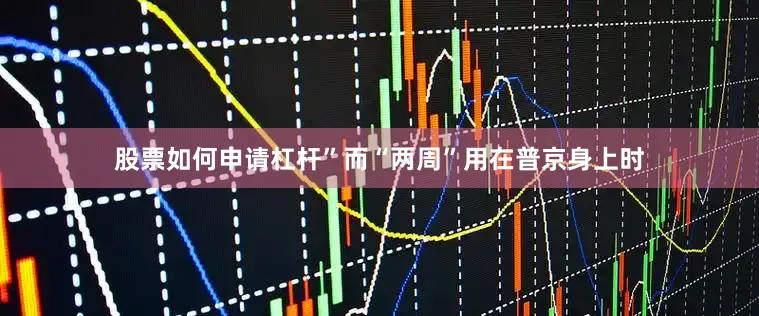 股票如何申请杠杆”而“两周”用在普京身上时