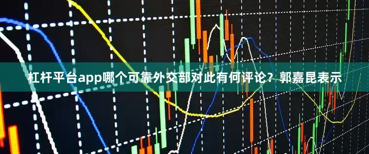 杠杆平台app哪个可靠外交部对此有何评论？　　郭嘉昆表示