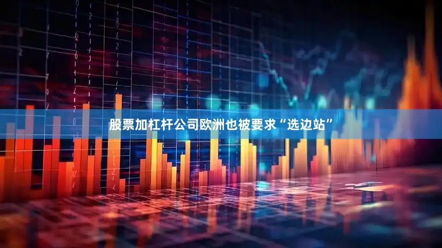 股票加杠杆公司欧洲也被要求“选边站”