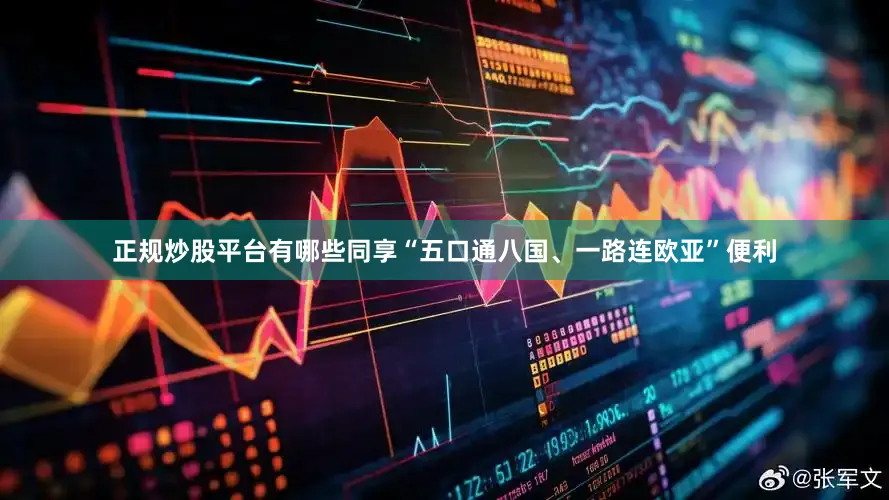 正规炒股平台有哪些同享“五口通八国、一路连欧亚”便利