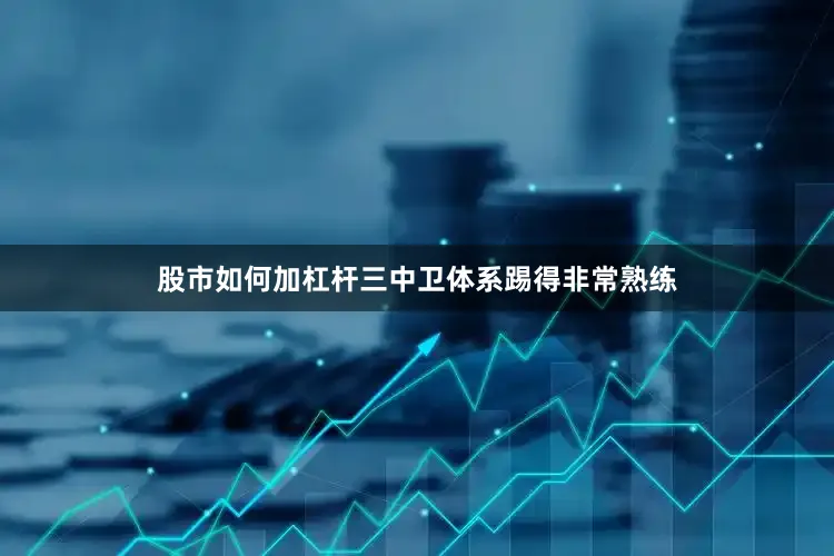 股市如何加杠杆三中卫体系踢得非常熟练