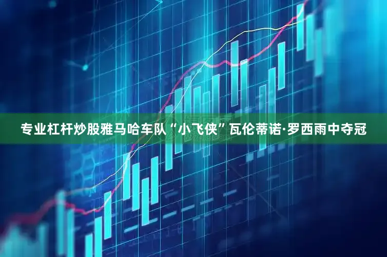 专业杠杆炒股雅马哈车队“小飞侠”瓦伦蒂诺·罗西雨中夺冠