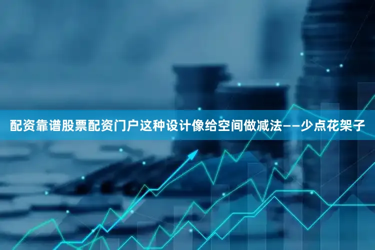 配资靠谱股票配资门户这种设计像给空间做减法——少点花架子