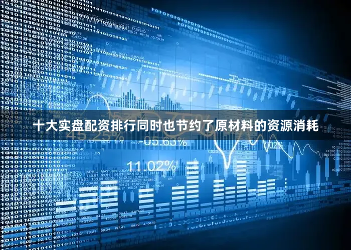 十大实盘配资排行同时也节约了原材料的资源消耗