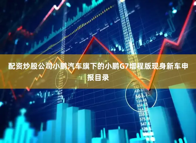 配资炒股公司小鹏汽车旗下的小鹏G7增程版现身新车申报目录