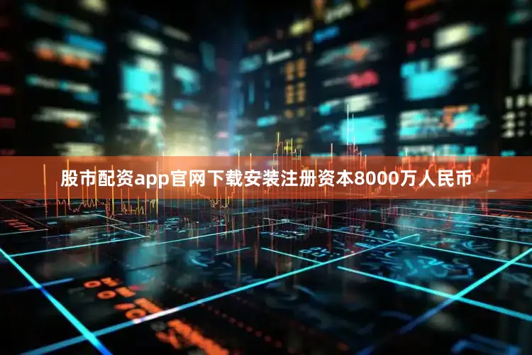 股市配资app官网下载安装注册资本8000万人民币