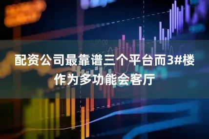 配资公司最靠谱三个平台而3#楼作为多功能会客厅