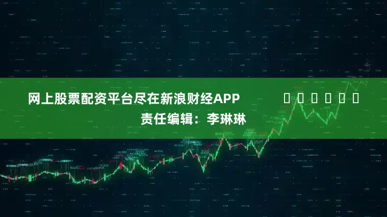 网上股票配资平台尽在新浪财经APP            						责任编辑：李琳琳