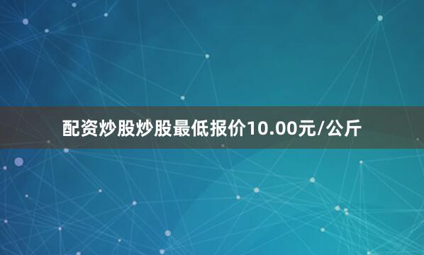 配资炒股炒股最低报价10.00元/公斤