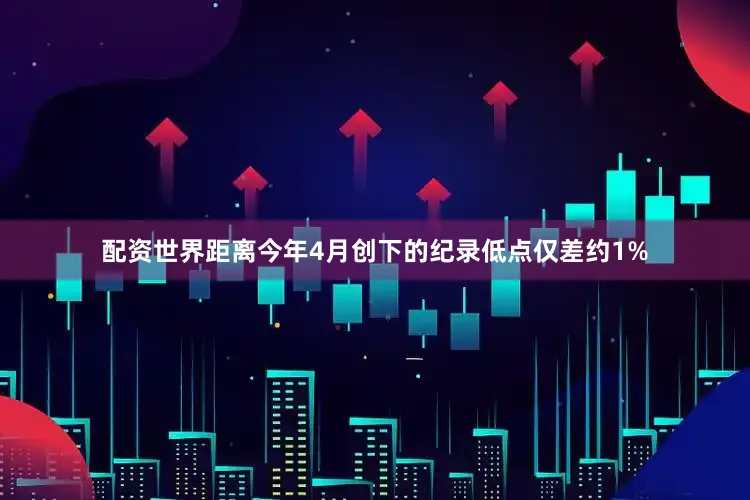 配资世界距离今年4月创下的纪录低点仅差约1%