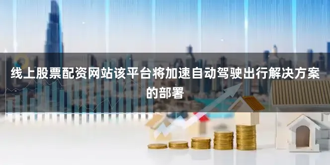 线上股票配资网站该平台将加速自动驾驶出行解决方案的部署