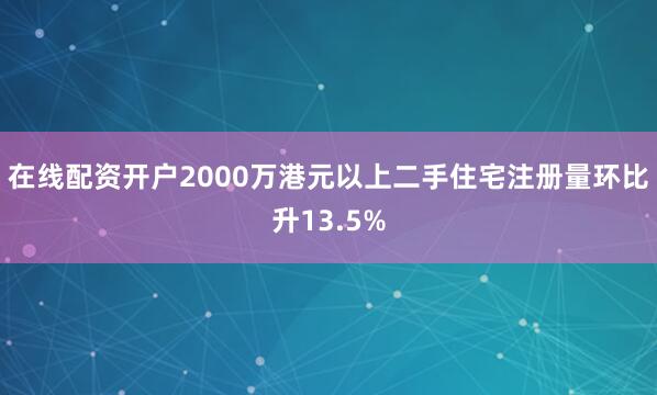 在线配资开户2000万港元以上二手住宅注册量环比升13.5%