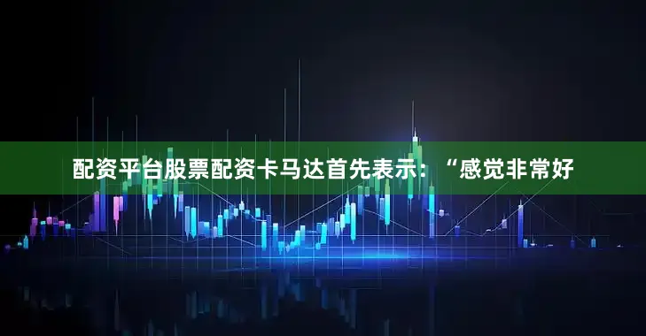 配资平台股票配资卡马达首先表示：“感觉非常好