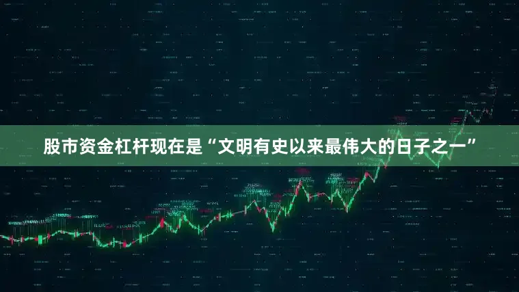股市资金杠杆现在是“文明有史以来最伟大的日子之一”