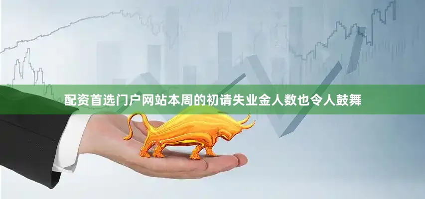 配资首选门户网站本周的初请失业金人数也令人鼓舞