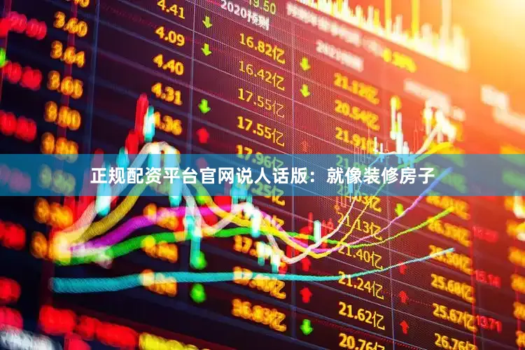 正规配资平台官网说人话版：就像装修房子