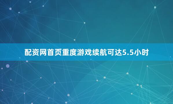 配资网首页重度游戏续航可达5.5小时