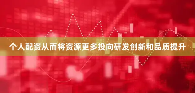 个人配资从而将资源更多投向研发创新和品质提升