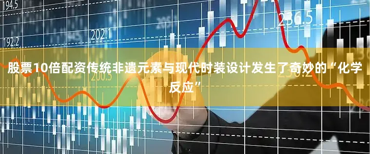 股票10倍配资传统非遗元素与现代时装设计发生了奇妙的“化学反应”