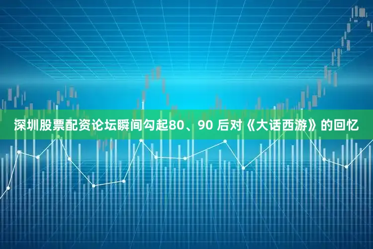 深圳股票配资论坛瞬间勾起80、90 后对《大话西游》的回忆